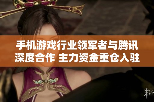 手机游戏行业领军者与腾讯深度合作 主力资金重仓入驻将迎来大幅上涨