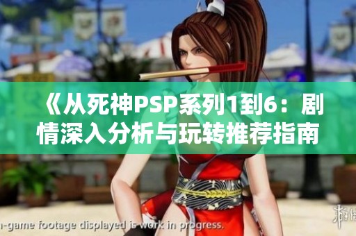 《从死神PSP系列1到6：剧情深入分析与玩转推荐指南》