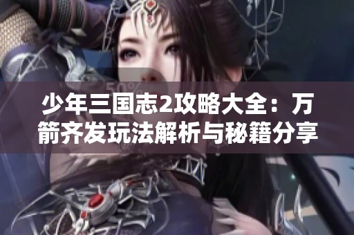 少年三国志2攻略大全：万箭齐发玩法解析与秘籍分享