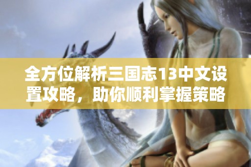 全方位解析三国志13中文设置攻略，助你顺利掌握策略游戏技巧