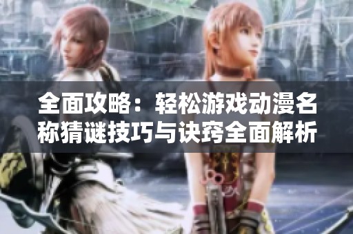 全面攻略：轻松游戏动漫名称猜谜技巧与诀窍全面解析
