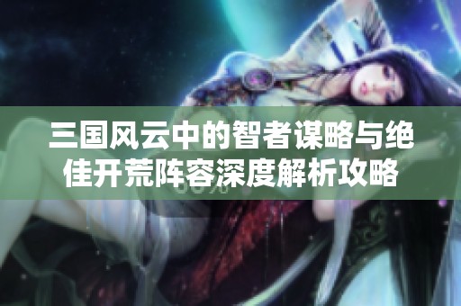三国风云中的智者谋略与绝佳开荒阵容深度解析攻略