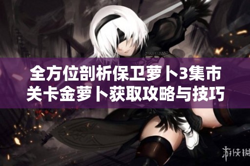 全方位剖析保卫萝卜3集市关卡金萝卜获取攻略与技巧解析