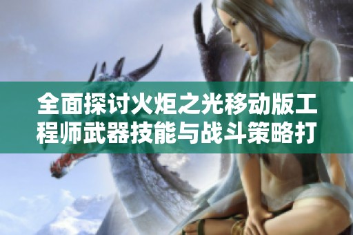全面探讨火炬之光移动版工程师武器技能与战斗策略打造方法