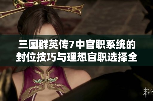 三国群英传7中官职系统的封位技巧与理想官职选择全面指南