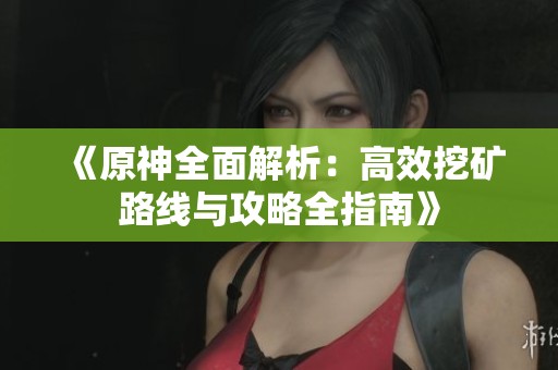 《原神全面解析：高效挖矿路线与攻略全指南》