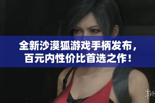 全新沙漠狐游戏手柄发布，百元内性价比首选之作！