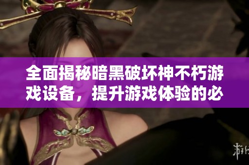 全面揭秘暗黑破坏神不朽游戏设备，提升游戏体验的必备工具