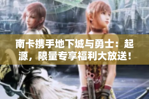 南卡携手地下城与勇士：起源，限量专享福利大放送！