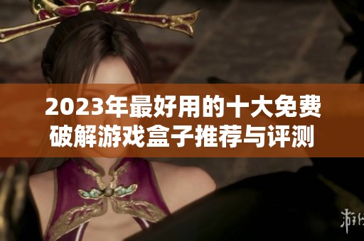 2023年最好用的十大免费破解游戏盒子推荐与评测