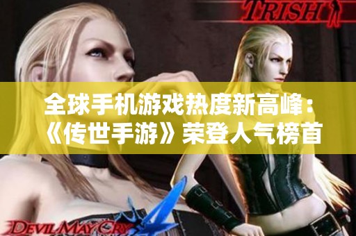 全球手机游戏热度新高峰：《传世手游》荣登人气榜首引发关注