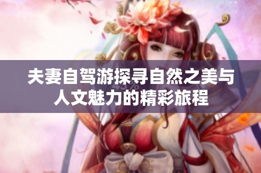 夫妻自驾游探寻自然之美与人文魅力的精彩旅程