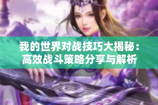 我的世界对战技巧大揭秘：高效战斗策略分享与解析