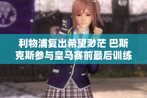 利物浦复出希望渺茫 巴斯克斯参与皇马赛前最后训练解析