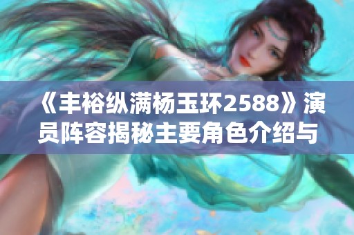 《丰裕纵满杨玉环2588》演员阵容揭秘主要角色介绍与演绎分析