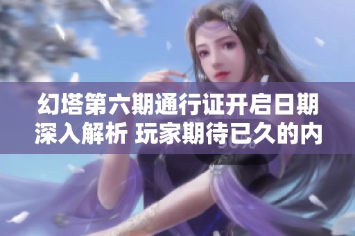 幻塔第六期通行证开启日期深入解析 玩家期待已久的内容即将来袭