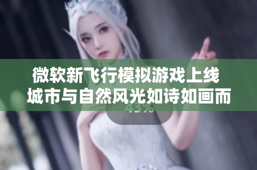 微软新飞行模拟游戏上线 城市与自然风光如诗如画而来