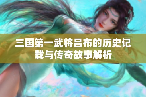 三国第一武将吕布的历史记载与传奇故事解析