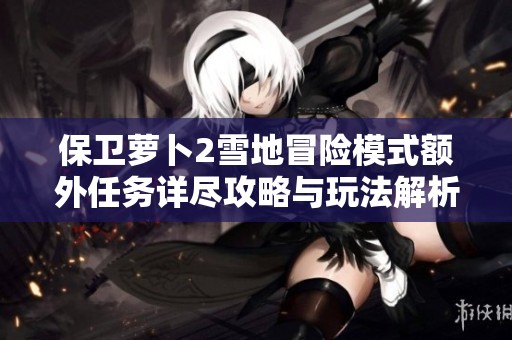 保卫萝卜2雪地冒险模式额外任务详尽攻略与玩法解析