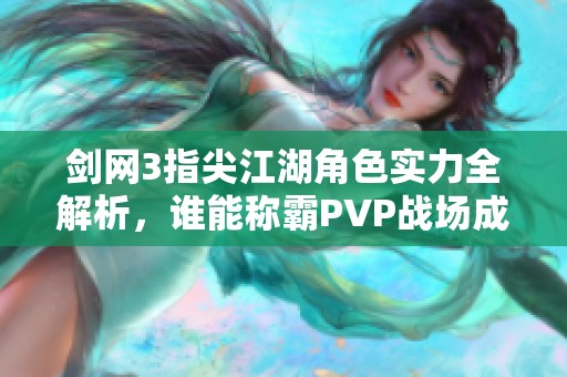 剑网3指尖江湖角色实力全解析，谁能称霸PVP战场成不败传奇