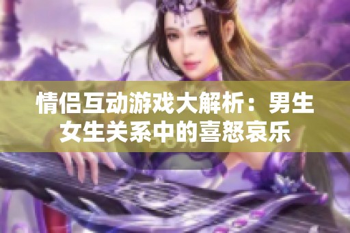情侣互动游戏大解析：男生女生关系中的喜怒哀乐