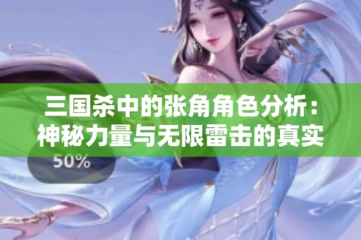 三国杀中的张角角色分析：神秘力量与无限雷击的真实威力探讨