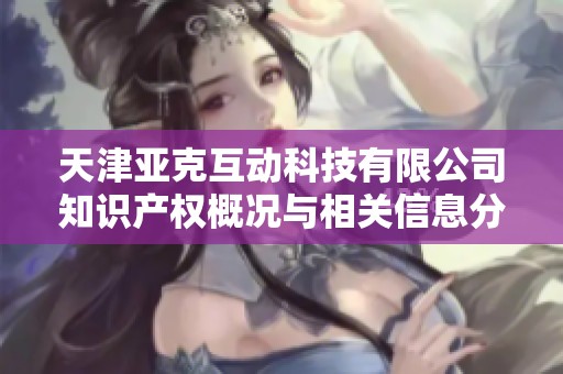 天津亚克互动科技有限公司知识产权概况与相关信息分析