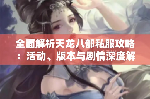 全面解析天龙八部私服攻略：活动、版本与剧情深度解读