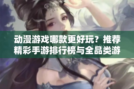 动漫游戏哪款更好玩？推荐精彩手游排行榜与全品类游戏合集