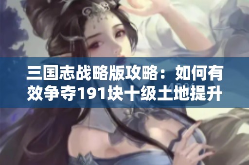 三国志战略版攻略：如何有效争夺191块十级土地提升势力值
