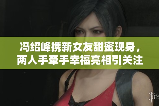 冯绍峰携新女友甜蜜现身，两人手牵手幸福亮相引关注