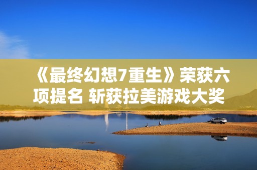 《最终幻想7重生》荣获六项提名 斩获拉美游戏大奖关注度颇高