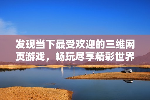 发现当下最受欢迎的三维网页游戏，畅玩尽享精彩世界！