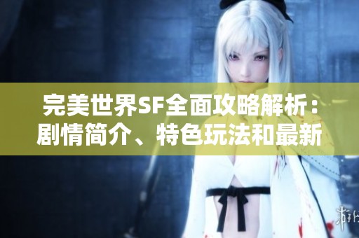 完美世界SF全面攻略解析：剧情简介、特色玩法和最新活动详解