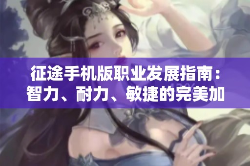 征途手机版职业发展指南：智力、耐力、敏捷的完美加点策略详解