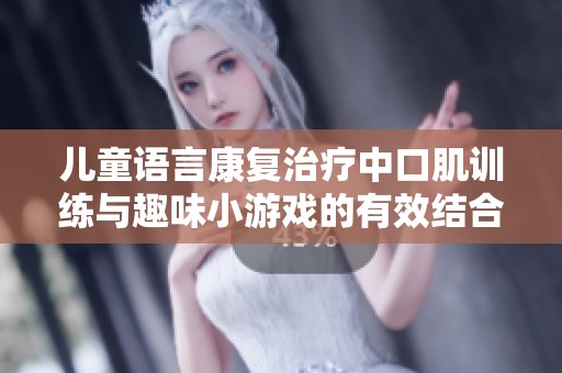 儿童语言康复治疗中口肌训练与趣味小游戏的有效结合探讨