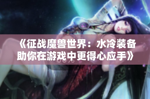 《征战魔兽世界：水冷装备助你在游戏中更得心应手》
