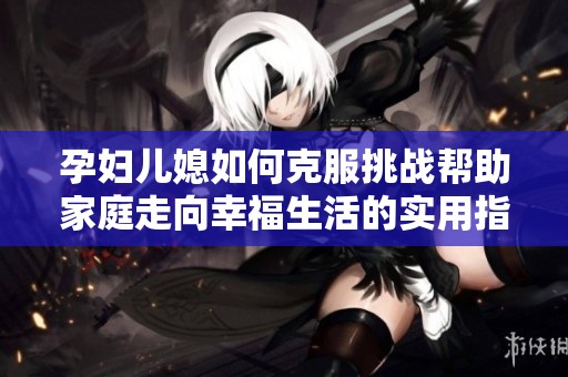 孕妇儿媳如何克服挑战帮助家庭走向幸福生活的实用指南