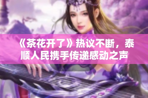 《茶花开了》热议不断，泰顺人民携手传递感动之声