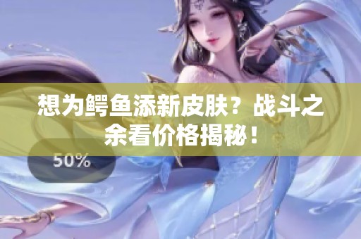 想为鳄鱼添新皮肤？战斗之余看价格揭秘！