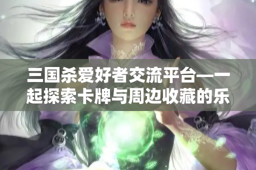 三国杀爱好者交流平台—一起探索卡牌与周边收藏的乐趣