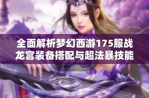 全面解析梦幻西游175服战龙宫装备搭配与超法暴技能运用攻略
