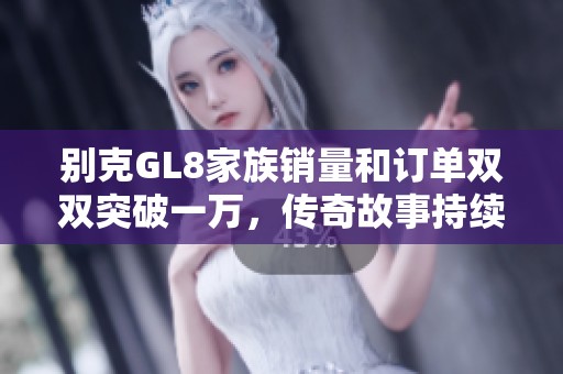 别克GL8家族销量和订单双双突破一万，传奇故事持续发酵