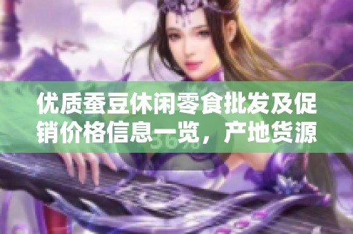 优质蚕豆休闲零食批发及促销价格信息一览，产地货源全面解析