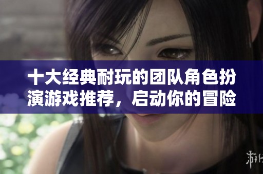 十大经典耐玩的团队角色扮演游戏推荐，启动你的冒险之旅！