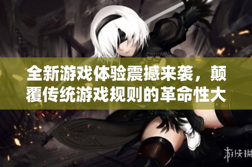 全新游戏体验震撼来袭，颠覆传统游戏规则的革命性大作