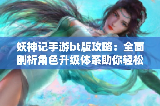 妖神记手游bt版攻略：全面剖析角色升级体系助你轻松提升战力