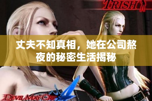 丈夫不知真相，她在公司熬夜的秘密生活揭秘