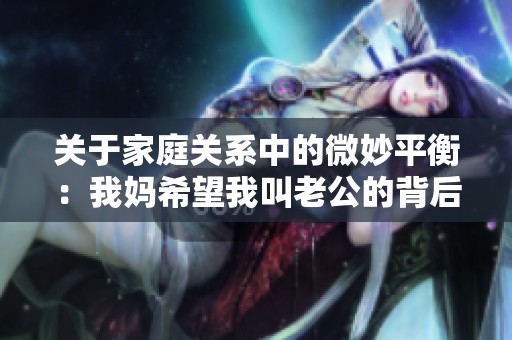 关于家庭关系中的微妙平衡：我妈希望我叫老公的背后故事