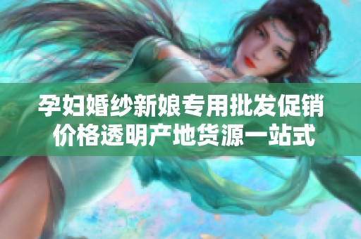 孕妇婚纱新娘专用批发促销 价格透明产地货源一站式采购